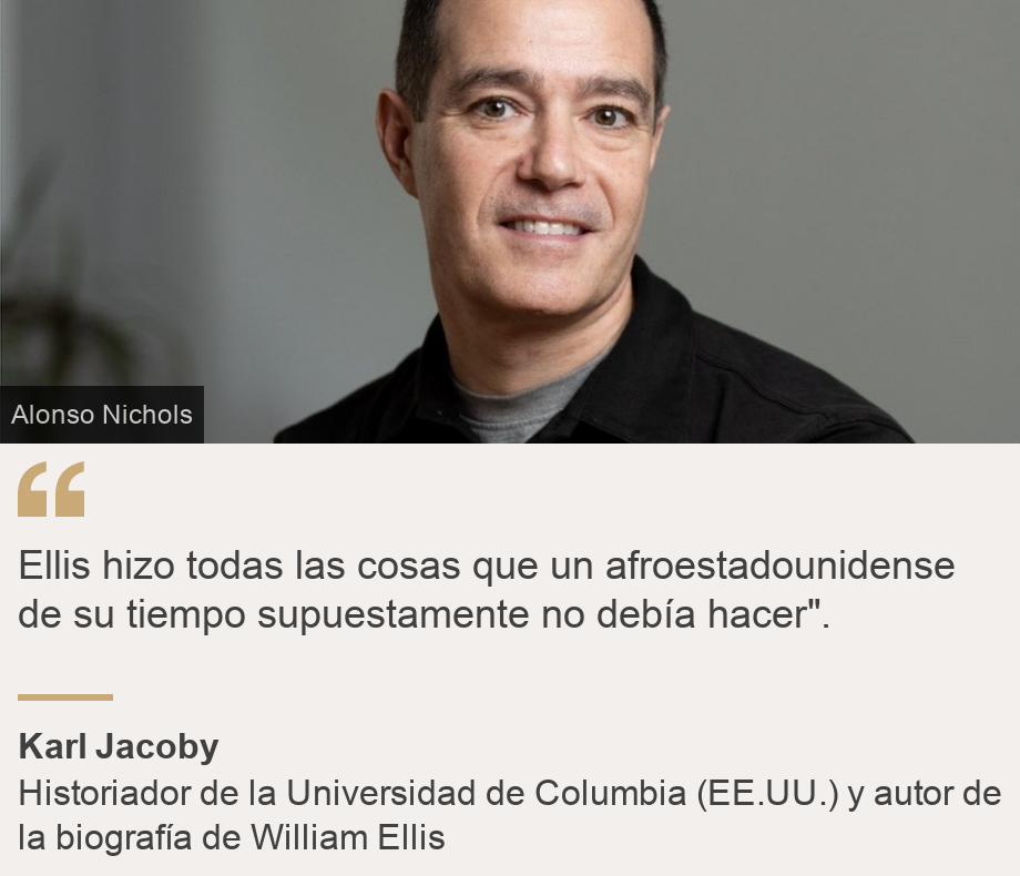 "Ellis hizo todas las cosas que un afroestadounidense de su tiempo supuestamente no debía hacer".", Source: Karl Jacoby, Source description: Historiador de la Universidad de Columbia (EE.UU.) y autor de la biografía de William Ellis, Image: 