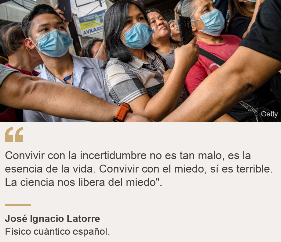 "Convivir con la incertidumbre no es tan malo, es la esencia de la vida. Convivir con el miedo, sí es terrible. La ciencia nos libera del miedo".", Source: José Ignacio Latorre, Source description: Físico cuántico español. , Image: Gente con mascarillas en Filipinas. 