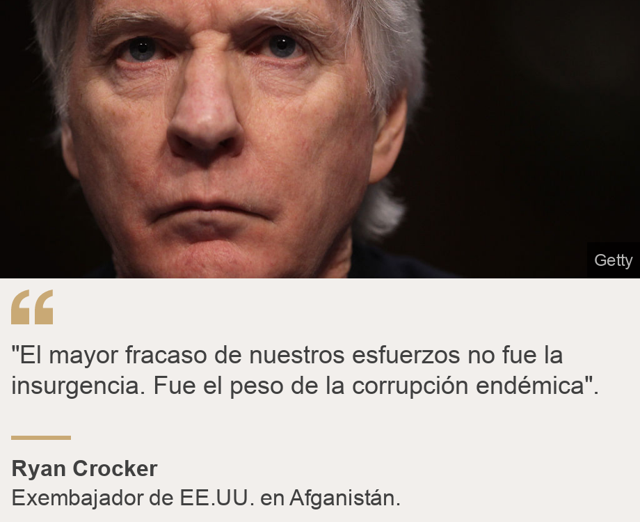 ""El mayor fracaso de nuestros esfuerzos no fue la insurgencia. Fue el peso de la corrupción endémica".", Source: Ryan Crocker, Source description: Exembajador de EE.UU. en Afganistán., Image: Ryan Crocker