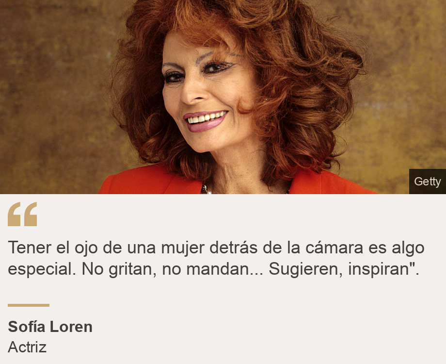 "Tener el ojo de una mujer detrás de la cámara es algo especial. No gritan, no mandan... Sugieren, inspiran".", Source: Sofía Loren, Source description: Actriz, Image: Sophia Loren