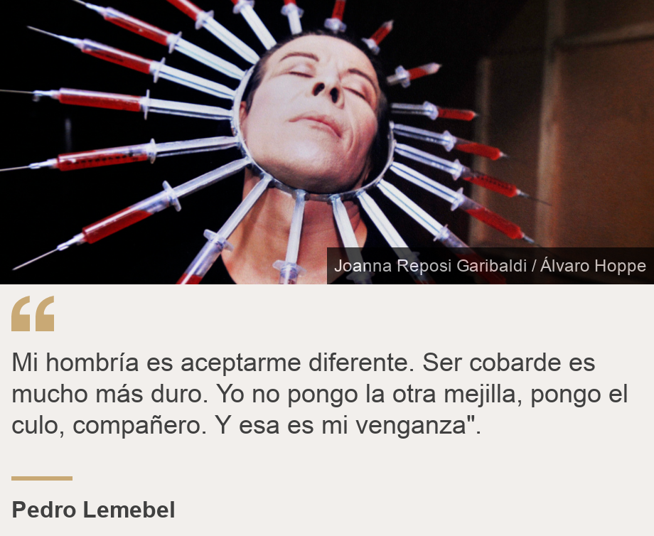 "Mi hombría es aceptarme diferente. Ser cobarde es mucho más duro. Yo no pongo la otra mejilla, pongo el culo, compañero. Y esa es mi venganza". ", Source: Pedro Lemebel, Source description: , Image: Lembel con la corona de jeringas. 