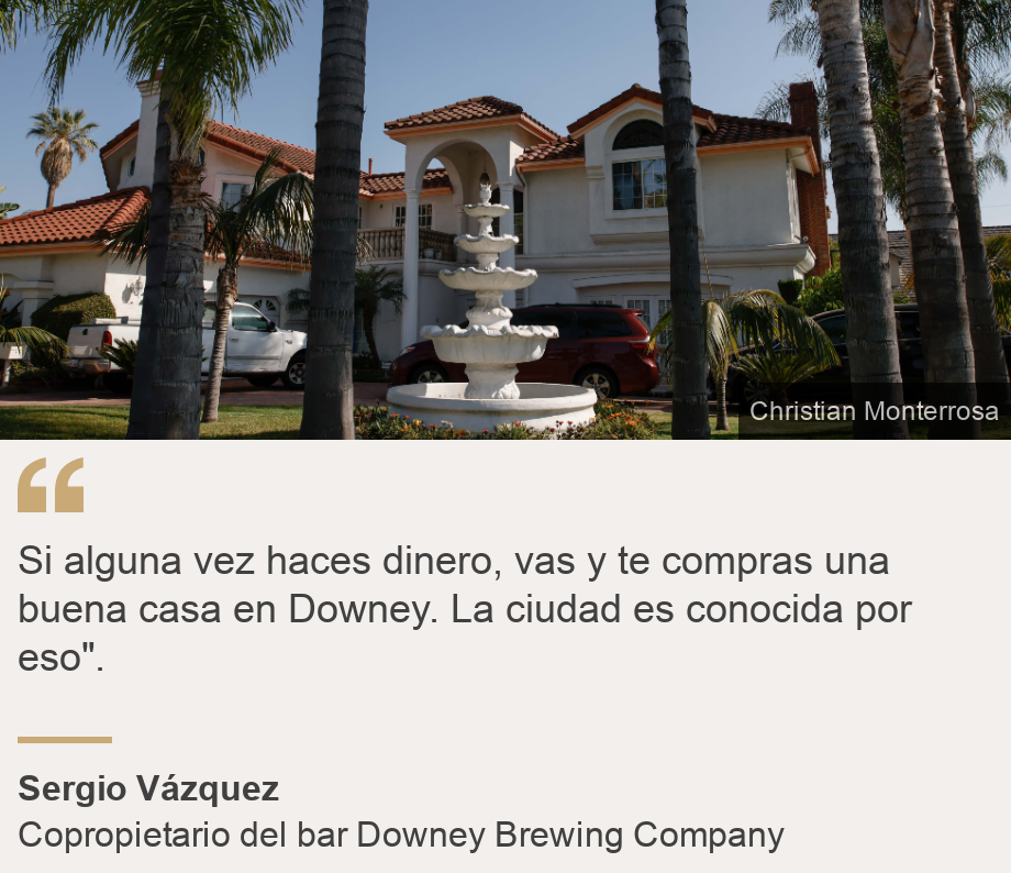 "Si alguna vez haces dinero, vas y te compras una buena casa en Downey. La ciudad es conocida por eso".", Source: Sergio Vázquez, Source description: Copropietario del bar Downey Brewing Company, Image: 