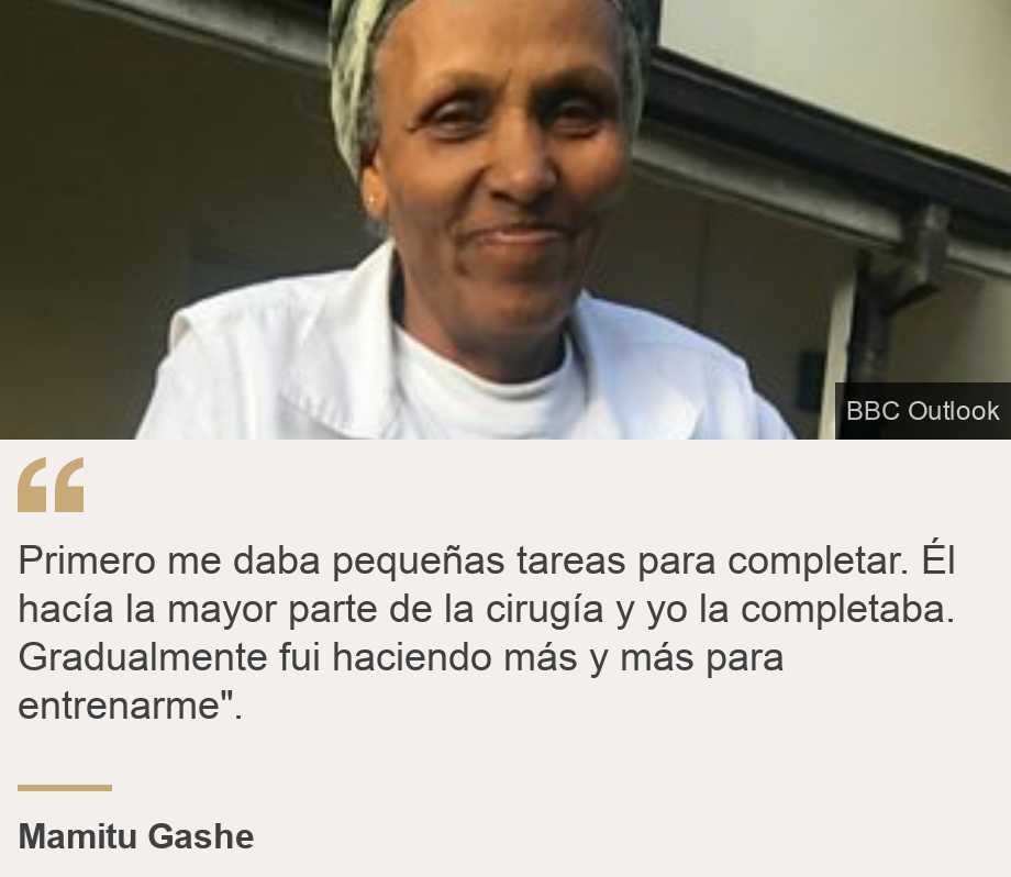 "Primero me daba pequeñas tareas para completar. Él hacía la mayor parte de la cirugía y yo la completaba. Gradualmente fui haciendo más y más para entrenarme".", Source: Mamitu Gashe, Source description: , Image: 