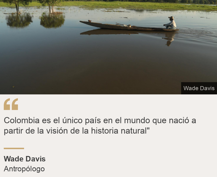 "Colombia es el único país en el mundo que nació a partir de la visión de la historia natural"", Source: Wade Davis, Source description: Antropólogo, Image: 