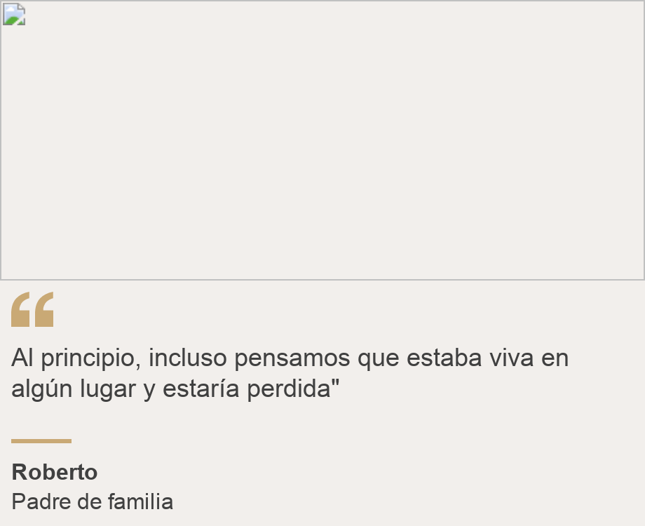 "Al principio, incluso pensamos que estaba viva en algún lugar y estaría perdida"", Source: Roberto, Source description: Padre de familia , Image: 