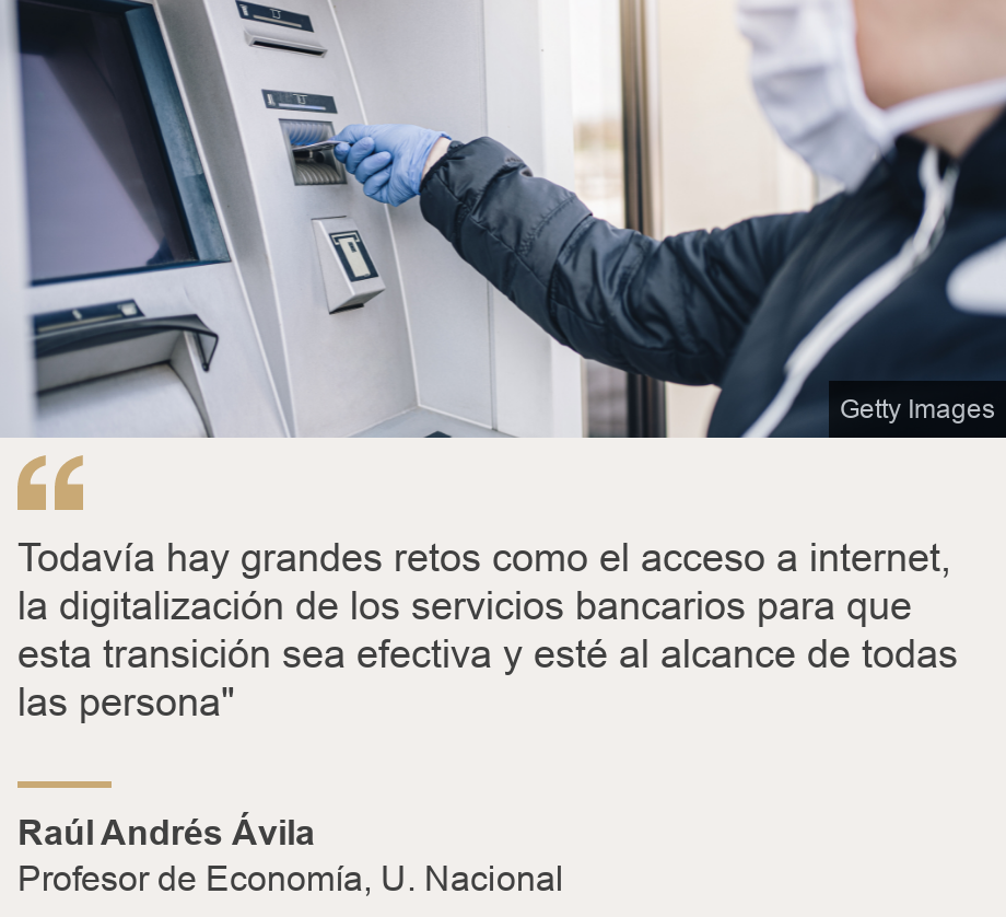 "Sigue habiendo grandes retos como el acceso a internet, la digitalización de los servicios bancarios para que esta transición sea eficaz y accesible para todas las personas."", Fuente: Raúl Andrés Ávila, Descripción de la fuente: Catedrático de Economía, U. Nacional, Imagen: Hombre en un cajero automático. 