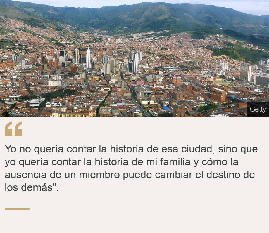 "Yo no quería contar la historia de esa ciudad, sino que yo quería contar la historia de mi familia y cómo la ausencia de un miembro puede cambiar el destino de los demás".", Source: , Source description: , Image: 