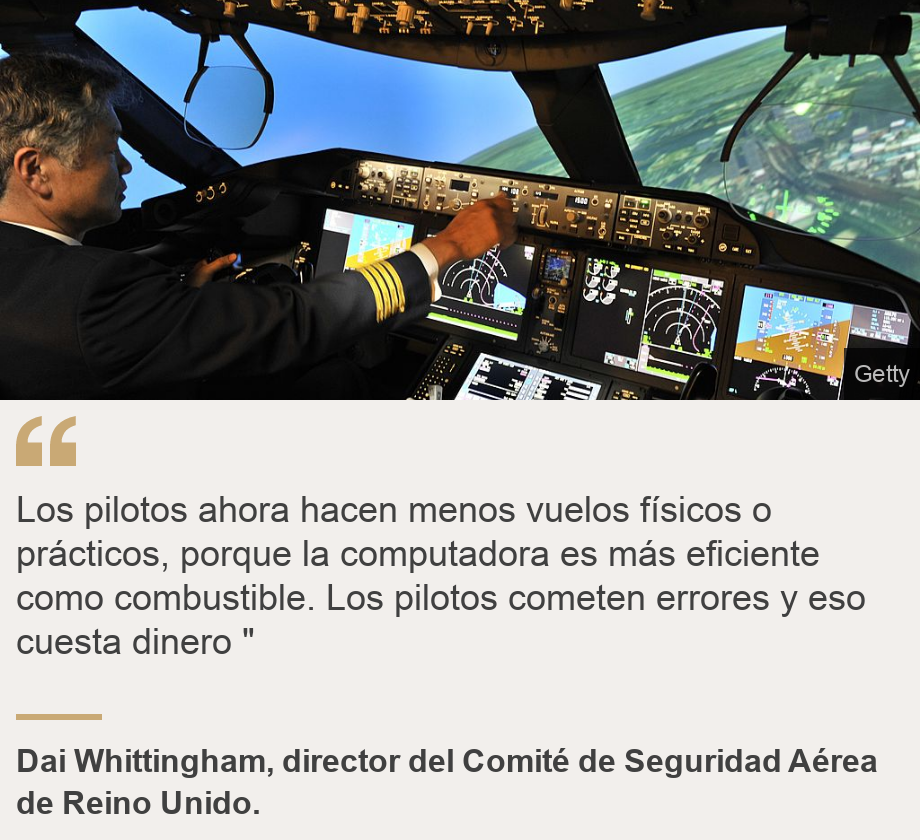 "Los pilotos ahora hacen menos vuelos físicos o prácticos, porque la computadora es más eficiente como combustible. Los pilotos cometen errores y eso cuesta dinero "", Source: Dai Whittingham, director del Comité de Seguridad Aérea de Reino Unido. , Source description: , Image: 