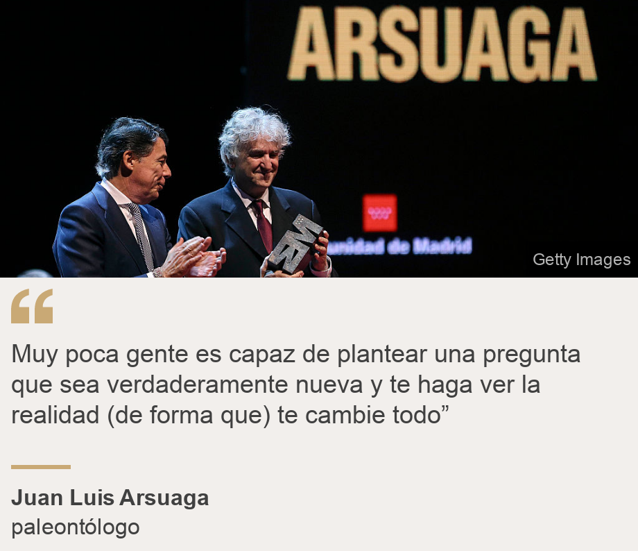"Muy poca gente es capaz de plantear una pregunta que sea verdaderamente nueva y te haga ver la realidad (de forma que) te cambie todo”", Source: Juan Luis Arsuaga, Source description: paleontólogo, Image: Juan Luis Arsuaga