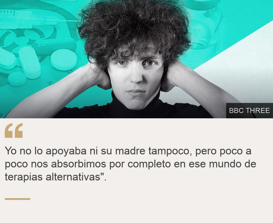 "Yo no lo apoyaba ni su madre tampoco, pero poco a poco nos absorbimos por completo en ese mundo de terapias alternativas".", Source: , Source description: , Image: 