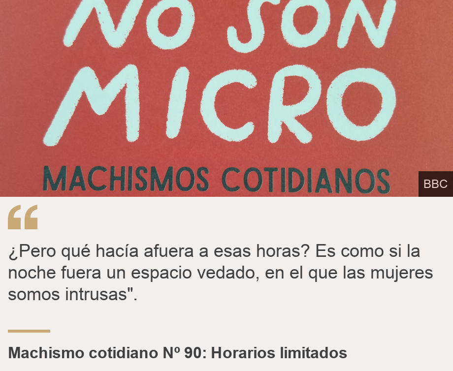 "¿Pero qué hacía afuera a esas horas? Es como si la noche fuera un espacio vedado, en el que las mujeres somos intrusas". ", Source: Machismo cotidiano Nº 90: Horarios limitados, Source description: , Image: 