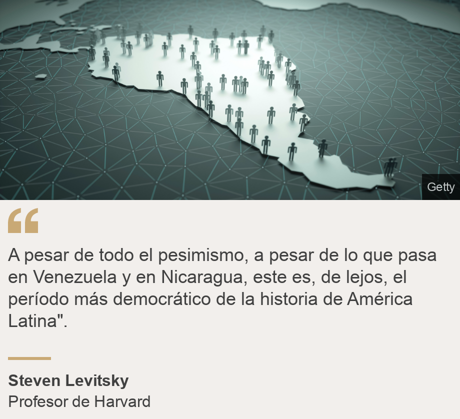 "A pesar de todo el pesimismo, a pesar de lo que pasa en Venezuela y en Nicaragua, este es, de lejos, el período más democrático de la historia de América Latina". ", Source: Steven Levitsky , Source description: Profesor de Harvard, Image: Mapa de América Latina