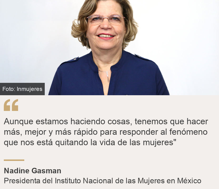 "Aunque estamos haciendo cosas, tenemos que hacer más, mejor y más rápido para responder al fenómeno que nos está quitando la vida de las mujeres"", Source: Nadine Gasman, Source description: Presidenta del Instituto Nacional de las Mujeres en México, Image: Nadine Gasman