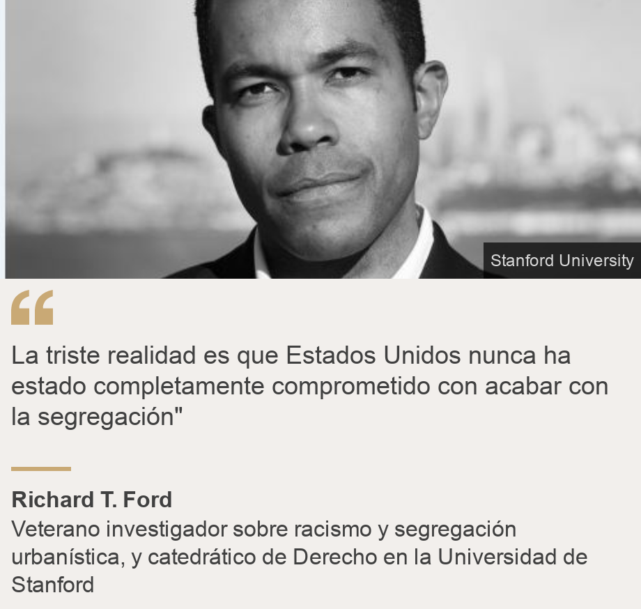 "La triste realidad es que Estados Unidos nunca ha estado completamente comprometido con acabar con la segregación"", Source: Richard T. Ford, Source description: Veterano investigador sobre racismo y segregación urbanística, y catedrático de Derecho en la Universidad de Stanford, Image: Richard T. Ford