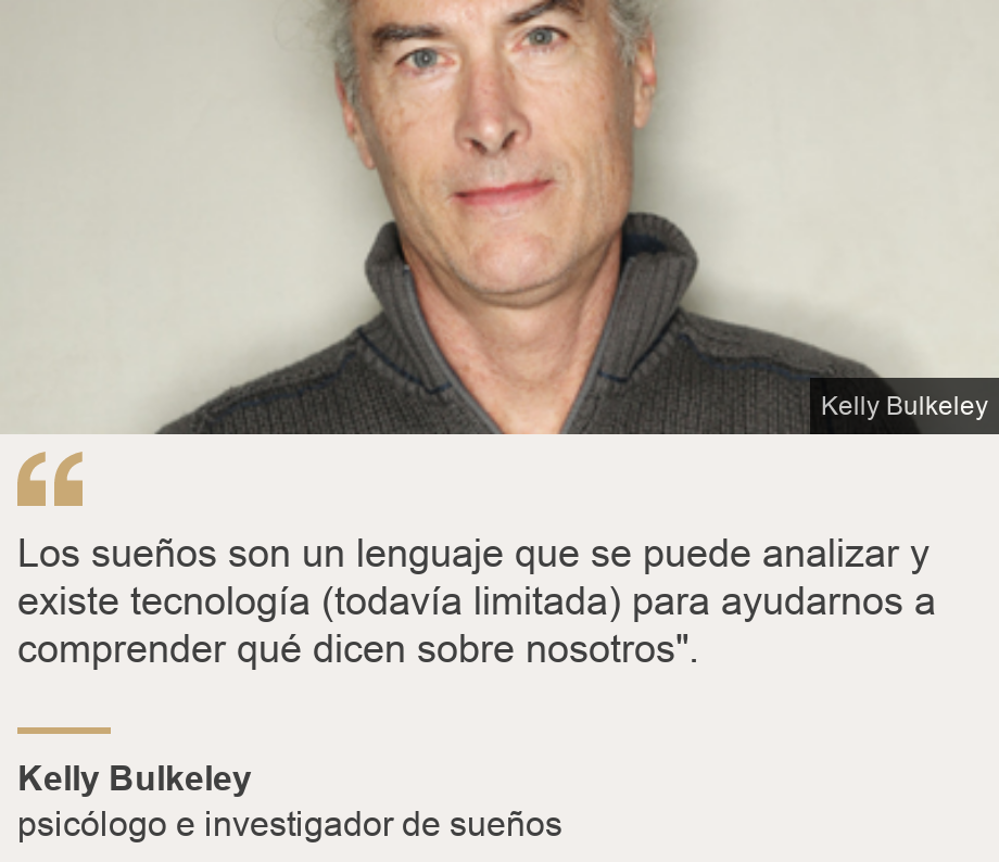 "Los sueños son un lenguaje que se puede analizar y existe tecnología (todavía limitada) para ayudarnos a comprender qué dicen sobre nosotros".", Source: Kelly Bulkeley , Source description: psicólogo e investigador de sueños, Image: https://kellybulkeley.org/about-kelly-bulkeley/