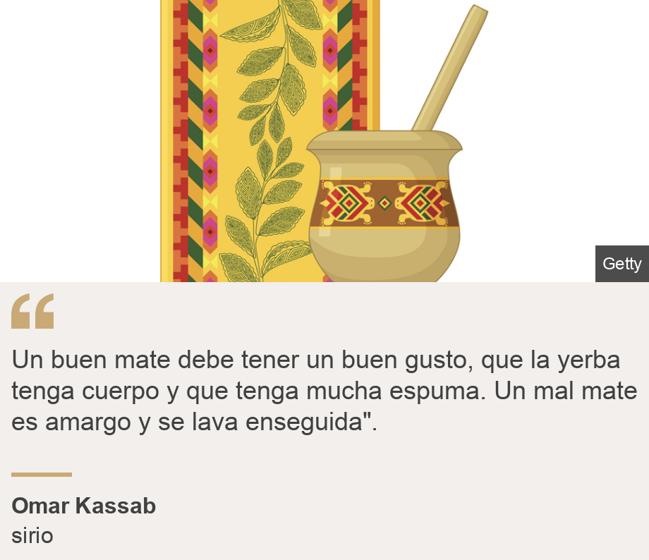 "Un buen mate debe tener un buen gusto, que la yerba tenga cuerpo y que tenga mucha espuma. Un mal mate es amargo y se lava enseguida".", Source: Omar Kassab, Source description: sirio, Image: Un mate 