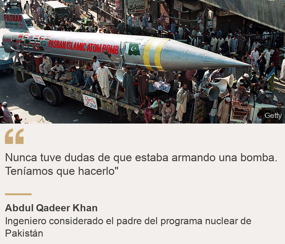 "Nunca tuve dudas de que estaba armando una bomba. Teníamos que hacerlo"", Source: Abdul Qadeer Khan, Source description: Ingeniero considerado  el padre del programa nuclear de Pakistán, Image: Bomba paquistaní.
