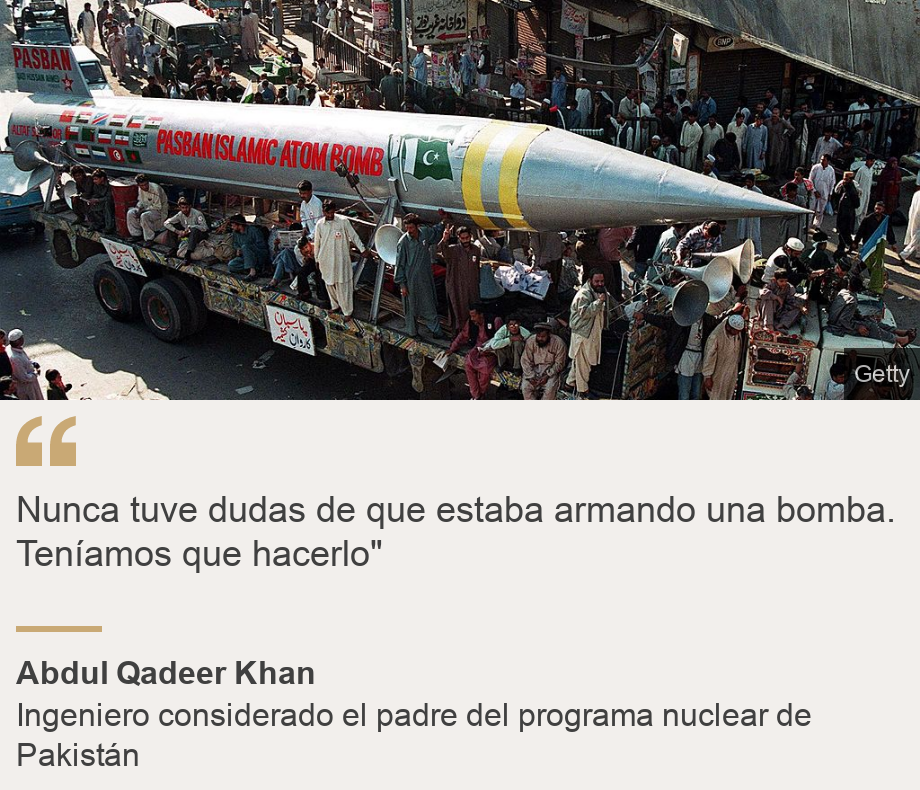 "Nunca tuve dudas de que estaba armando una bomba. Teníamos que hacerlo"", Source: Abdul Qadeer Khan, Source description: Ingeniero considerado el padre del programa nuclear de Pakistán, Image: Bomba paquistaní.