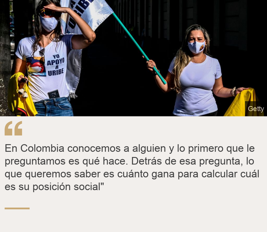 "En Colombia conocemos a alguien y lo primero que le preguntamos es qué hace. Detrás de esa pregunta, lo que queremos saber es cuánto gana para calcular cuál es su posición social"", Source: , Source description: , Image: 