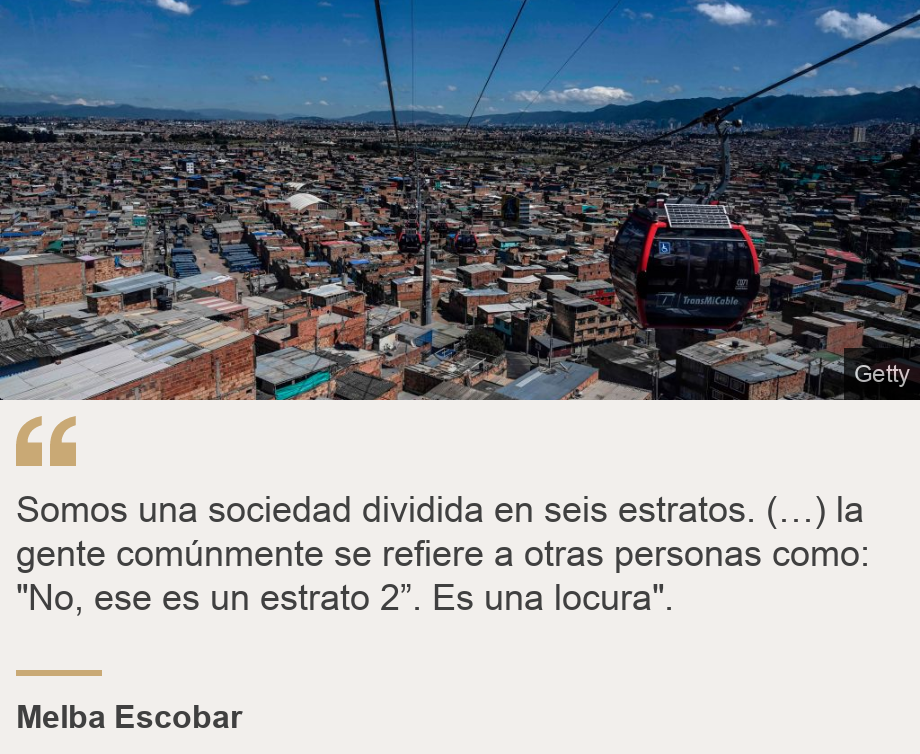 "Somos una sociedad dividida en seis estratos. (…) la gente comúnmente se refiere a otras personas como: "No, ese es un estrato 2”. Es una locura".", Source: Melba Escobar, Source description: , Image: Barrio colombiano. 