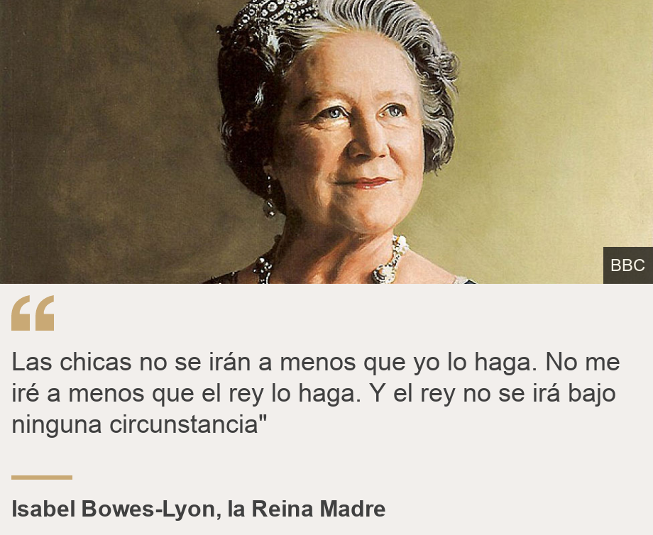 "Las chicas no se irán a menos que yo lo haga. No me iré a menos que el rey lo haga. Y el rey no se irá bajo ninguna circunstancia"", Source: Isabel Bowes-Lyon, la Reina Madre, Source description: , Image: 