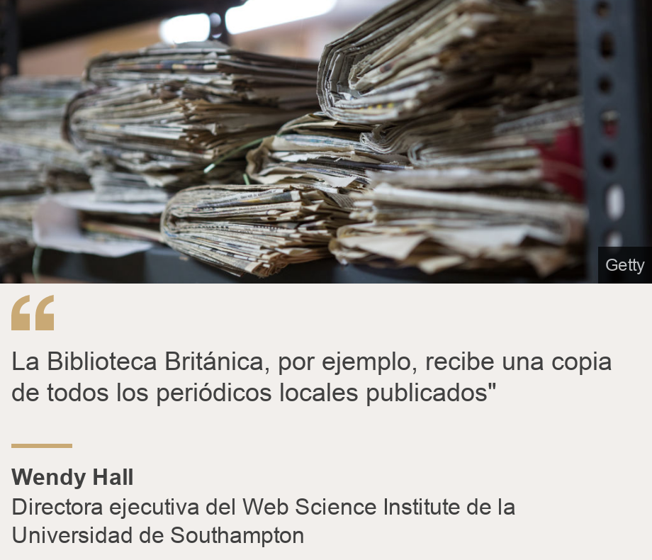 "La Biblioteca Británica, por ejemplo, recibe una copia de todos los periódicos locales publicados"", Source: Wendy Hall, Source description: Directora ejecutiva del Web Science Institute de la Universidad de Southampton, Image: 