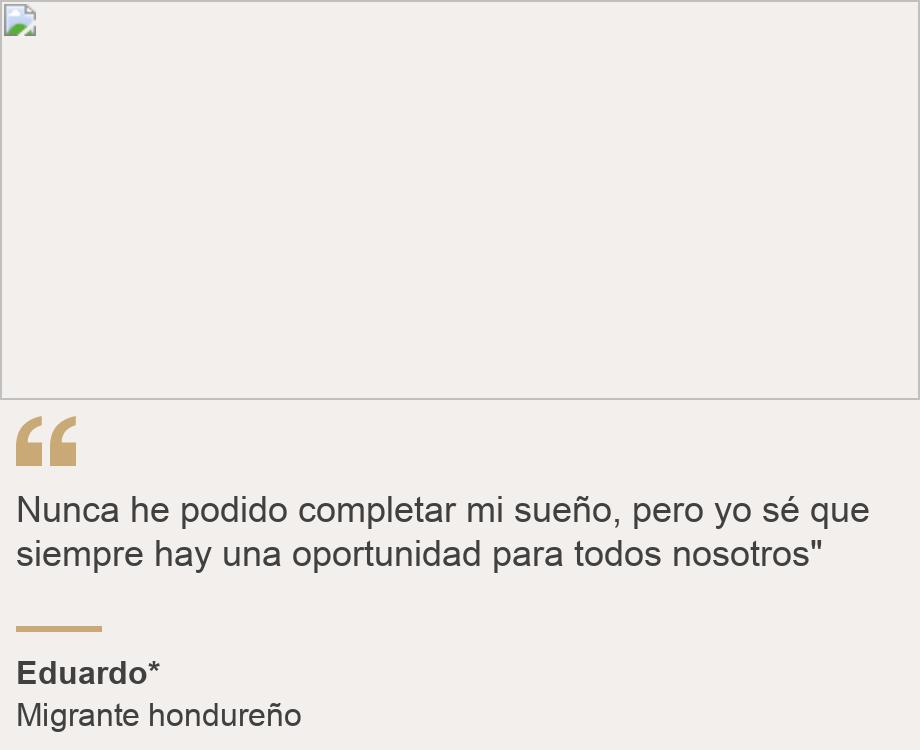 "Nunca he podido completar mi sueño, pero yo sé que siempre hay una oportunidad para todos nosotros"", Source: Eduardo*, Source description: Migrante hondureño, Image: 