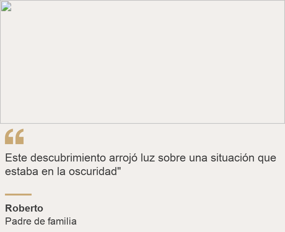 "Este descubrimiento arrojó luz sobre una situación que estaba en la oscuridad"", Source: Roberto, Source description: Padre de familia , Image: 