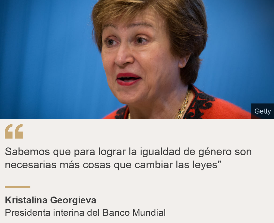 "Sabemos que para lograr la igualdad de género son necesarias más cosas que cambiar las leyes"", Source: Kristalina Georgieva, Source description: Presidenta interina del Banco Mundial, Image: 