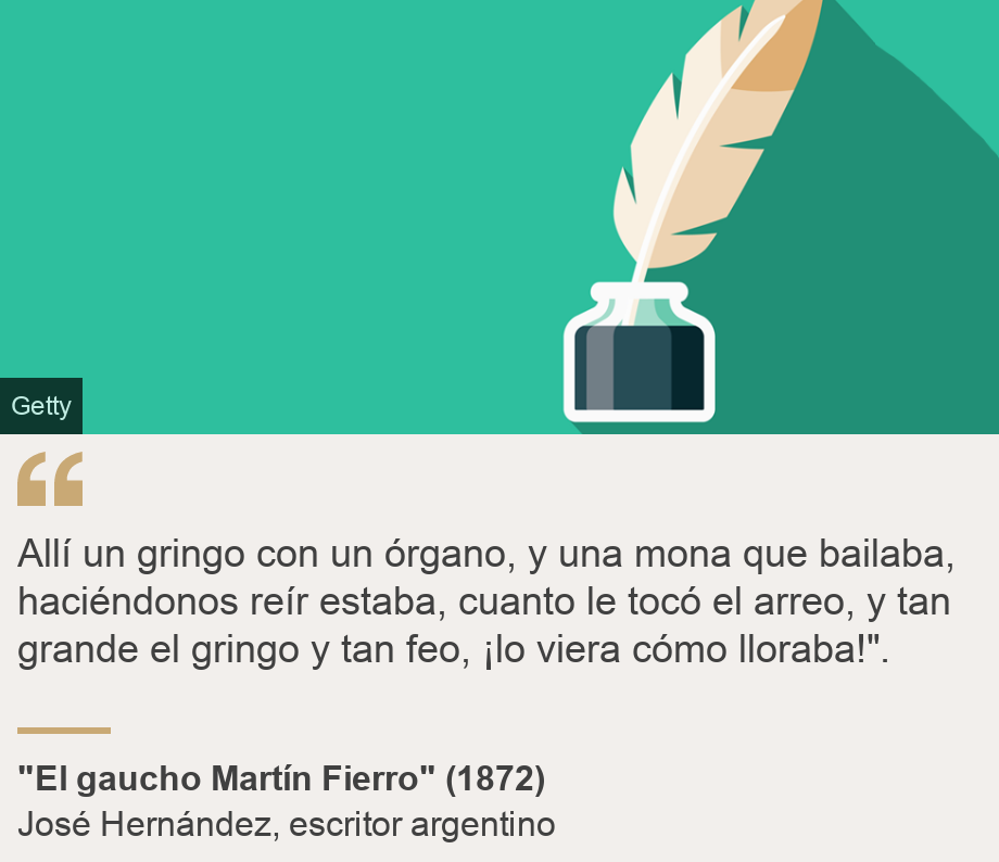 "Allí un gringo con un órgano, y una mona que bailaba, haciéndonos reír estaba, cuanto le tocó el arreo, y tan grande el gringo y tan feo, ¡lo viera cómo lloraba!".", Source: "El gaucho Martín Fierro" (1872), Source description: José Hernández, escritor argentino , Image: 