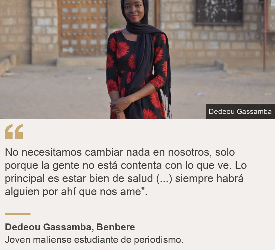 "No necesitamos cambiar nada en nosotros, solo porque la gente no está contenta con lo que ve. Lo principal es estar bien de salud (...) siempre habrá alguien por ahí que nos ame".", Source: Dedeou Gassamba, Benbere, Source description: Joven maliense estudiante de periodismo. , Image: Dedeou Gassamba
