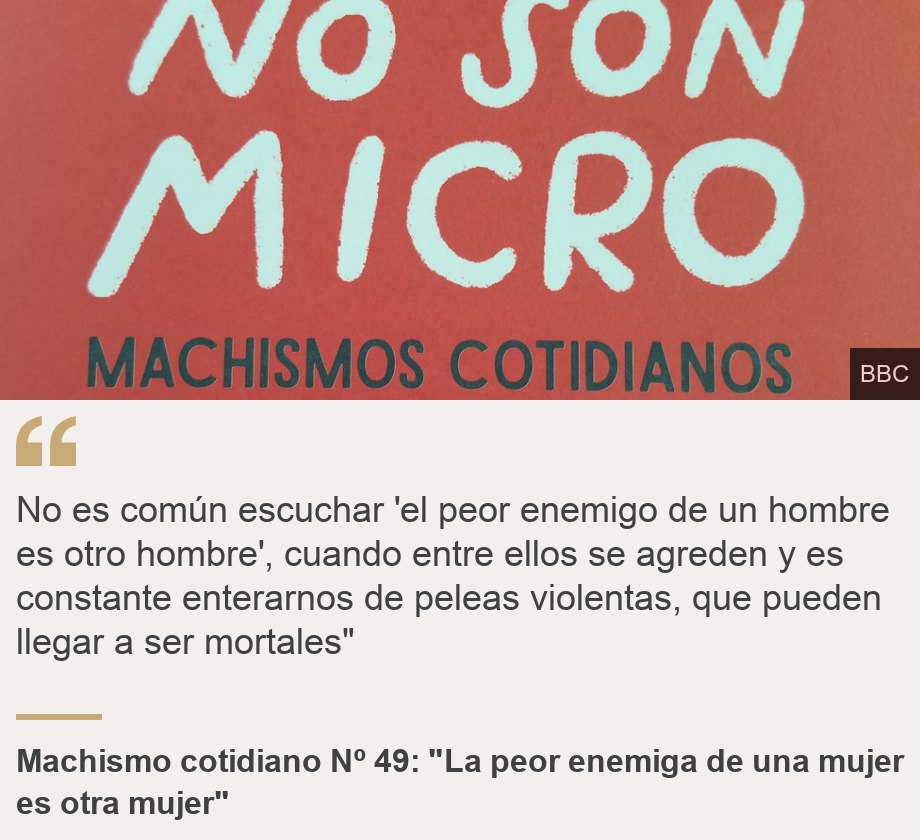 "No es común escuchar 'el peor enemigo de un hombre es otro hombre', cuando entre ellos se agreden y es constante enterarnos de peleas violentas, que pueden llegar a ser mortales"", Source: Machismo cotidiano Nº 49: "La peor enemiga de una mujer es otra mujer", Source description: , Image: 