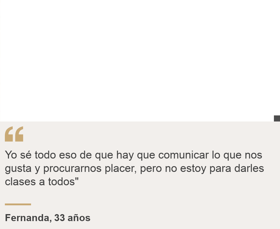 "Yo sé todo eso de que hay que comunicar lo que nos gusta y procurarnos placer, pero no estoy para darles clases a todos"", Source: Fernanda, 33 años, Source description: , Image: 