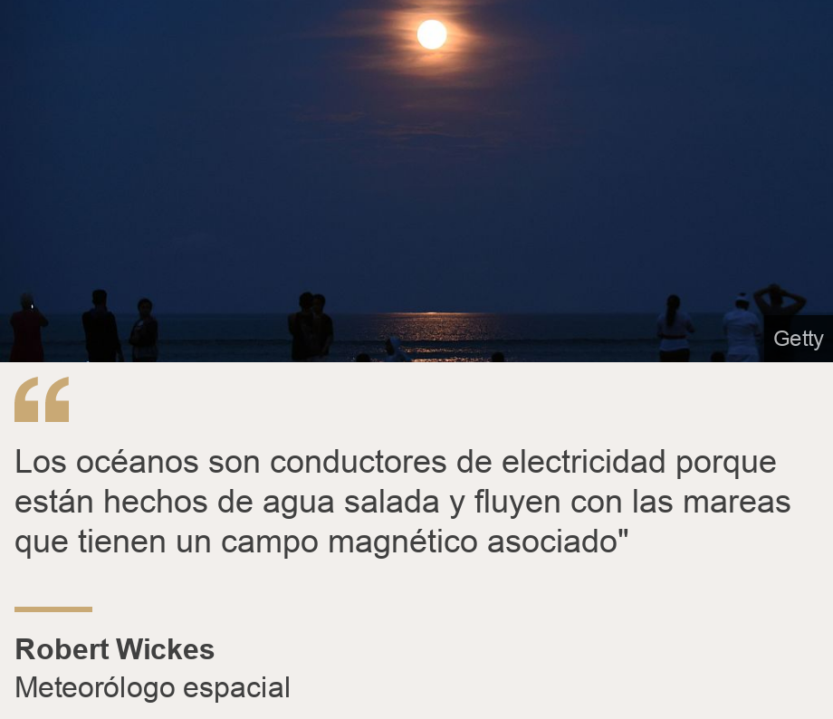 "Los océanos son conductores de electricidad porque están hechos de agua salada y fluyen con las mareas que tienen un campo magnético asociado"", Source: Robert Wickes, Source description: Meteorólogo espacial, Image: 