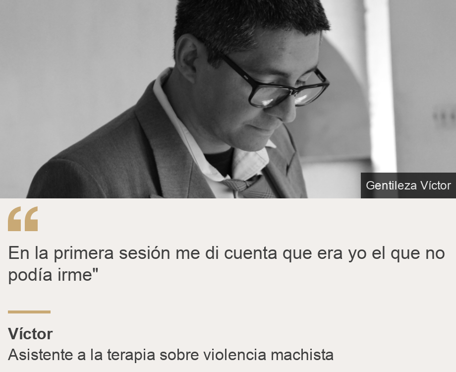 "En la primera sesión me di cuenta que era yo el que no podía irme"", Source: Víctor, Source description: Asistente a la terapia sobre violencia machista , Image: 