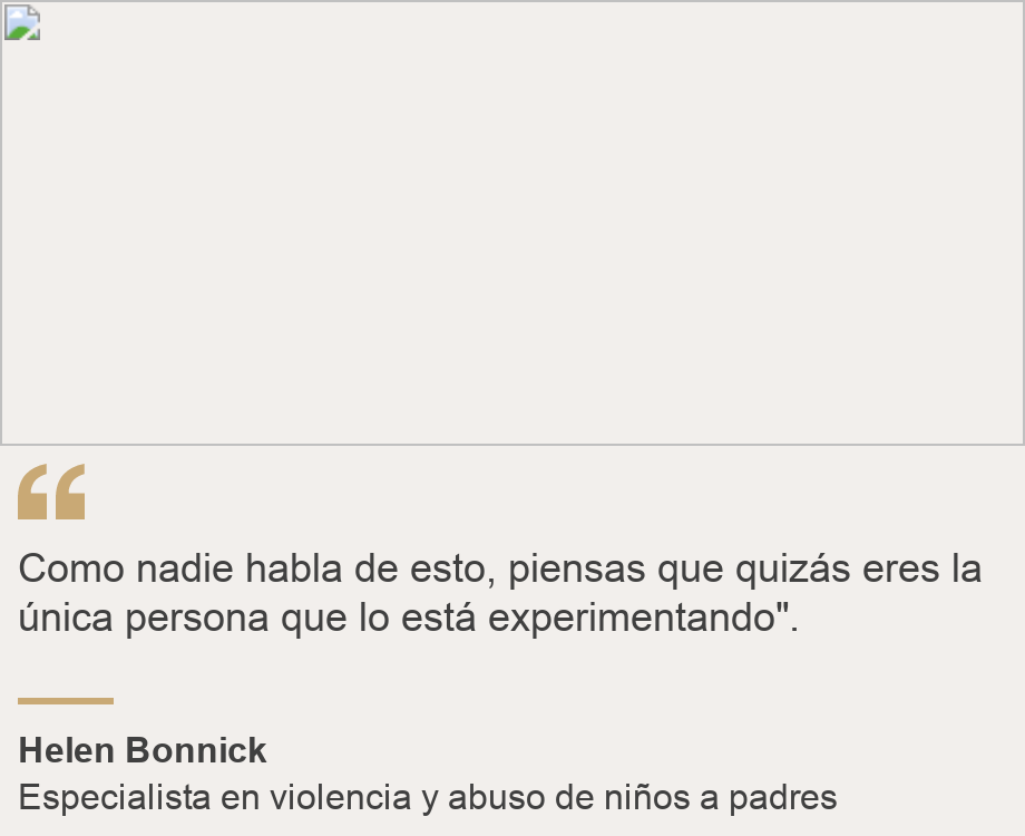 "Como nadie habla de esto, piensas que quizás eres la única persona que lo está experimentando".", Source: Helen Bonnick, Source description: Especialista en violencia y abuso de niños a padres , Image: 