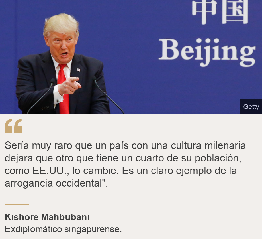 "Sería muy raro que un país con una cultura milenaria dejara que otro que tiene un cuarto de su población, como EE.UU., lo cambie. Es un claro ejemplo de la arrogancia occidental".", Source: Kishore Mahbubani, Source description: Exdiplomático singapurense., Image: Trump