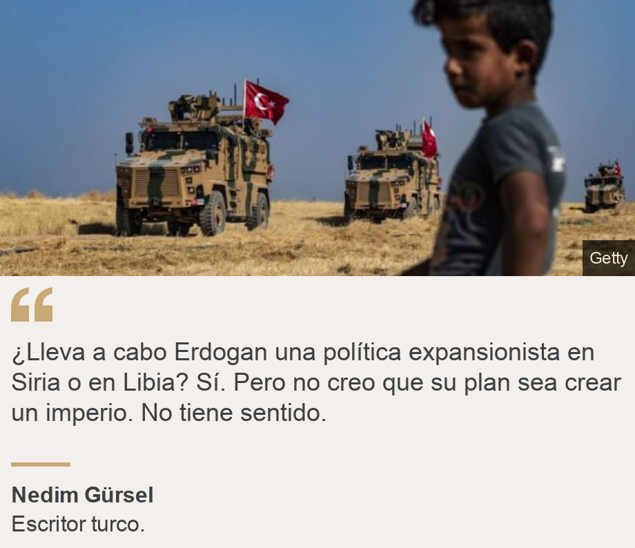 "¿Lleva a cabo Erdogan una política expansionista en Siria o en Libia? Sí. Pero no creo que su plan sea crear un imperio. No tiene sentido.", Source: Nedim Gürsel, Source description: Escritor turco. , Image: Fuerzas tucas. 