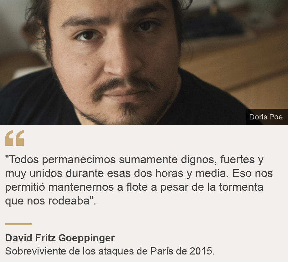 ""Todos permanecimos sumamente dignos, fuertes y muy unidos durante esas dos horas y media. Eso nos permitió mantenernos a flote a pesar de la tormenta que nos rodeaba".", Source: David Fritz Goeppinger, Source description: Sobreviviente de los ataques de París de 2015. , Image: David Fritz Goeppinger.