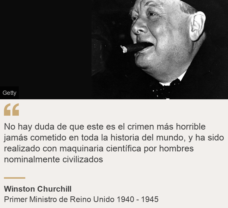 "No hay duda de que este es el crimen más horrible jamás cometido en toda la historia del mundo, y ha sido realizado con maquinaria científica por hombres nominalmente civilizados", Source: Winston Churchill, Source description: Primer Ministro de Reino Unido 1940 - 1945, Image: Winston Churchill