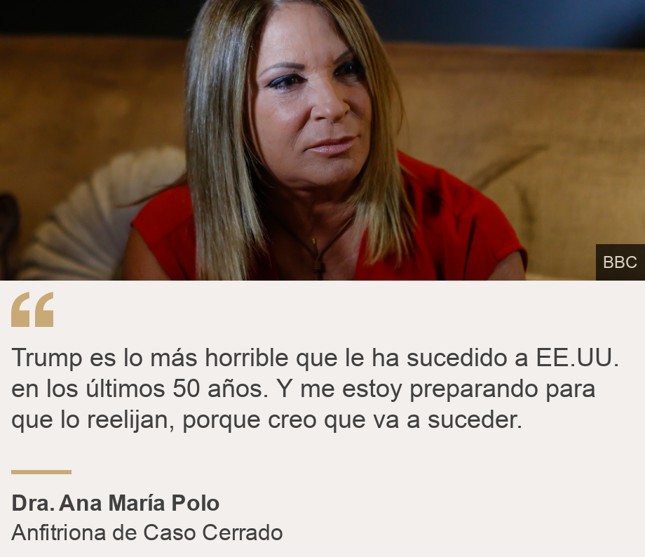 "Trump es lo más horrible que le ha sucedido a EE. UU. en los últimos 50 años. Y me estoy preparando para que lo reelijan, porque creo que va a suceder. ", Source: Dra. Ana María Polo, Source description: Anfitriona de Caso Cerrado, Image: Dra. Polo