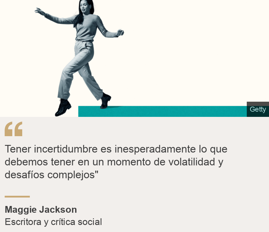 "Tener incertidumbre es inesperadamente lo que debemos tener en un momento de volatilidad y desafíos complejos"", Source: Maggie Jackson, Source description: Escritora y crítica social , Image: 