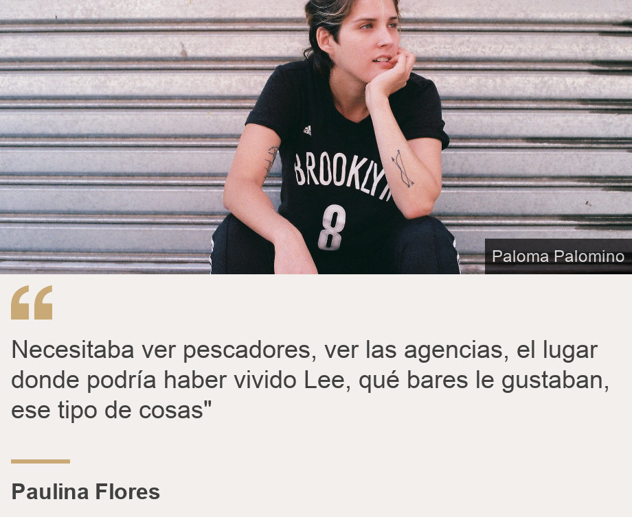 "Necesitaba ver pescadores, ver las agencias, el lugar donde podría haber vivido Lee, qué bares le gustaban, ese tipo de cosas"", Source: Paulina Flores, Source description: , Image: Paulina Flores