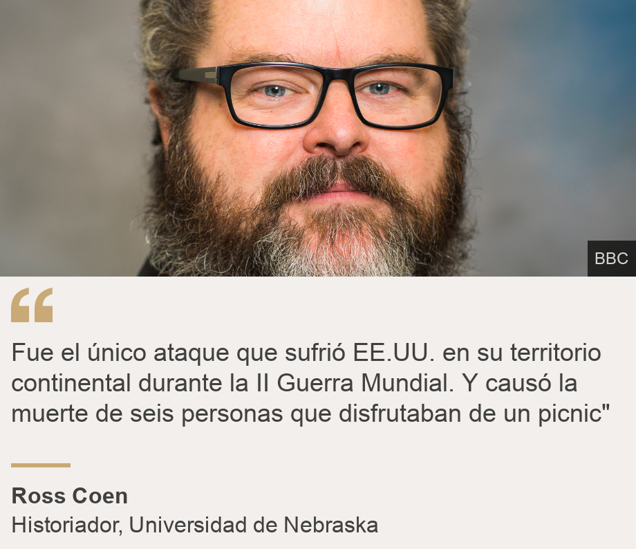 "Fue el único ataque que sufrió EE.UU. en su territorio continental durante la II Guerra Mundial. Y causó la muerte de seis personas que disfrutaban de un picnic"", Source: Ross Coen, Source description: Historiador, Universidad de Nebraska, Image: Ross Coen