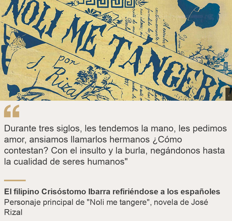 "Durante tres siglos, les tendemos la mano, les pedimos amor, ansiamos llamarlos hermanos ¿Cómo contestan? Con el insulto y la burla, negándonos hasta la cualidad de seres humanos"", Source: El filipino Crisóstomo Ibarra refiriéndose a los españoles, Source description: Personaje principal de "Noli me tangere", novela de José Rizal, Image: 