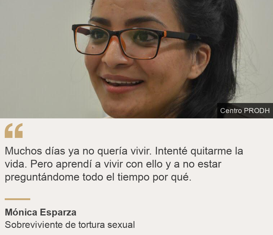 "Muchos días ya no quería vivir. Intenté quitarme la vida. Pero aprendí a vivir con ello y a no estar preguntándome todo el tiempo por qué.", Source: Mónica Esparza, Source description: Sobreviviente de tortura sexual, Image: Mónica Esparza