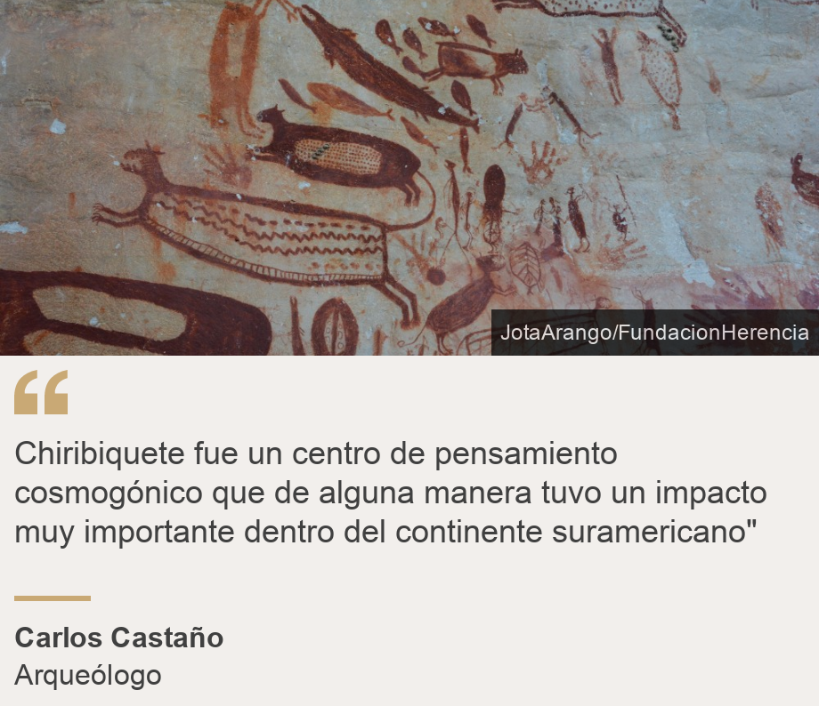 "Chiribiquete fue un centro de pensamiento cosmogónico que de alguna manera tuvo un impacto muy importante dentro del continente suramericano"", Source: Carlos Castaño, Source description: Arqueólogo, Image: 