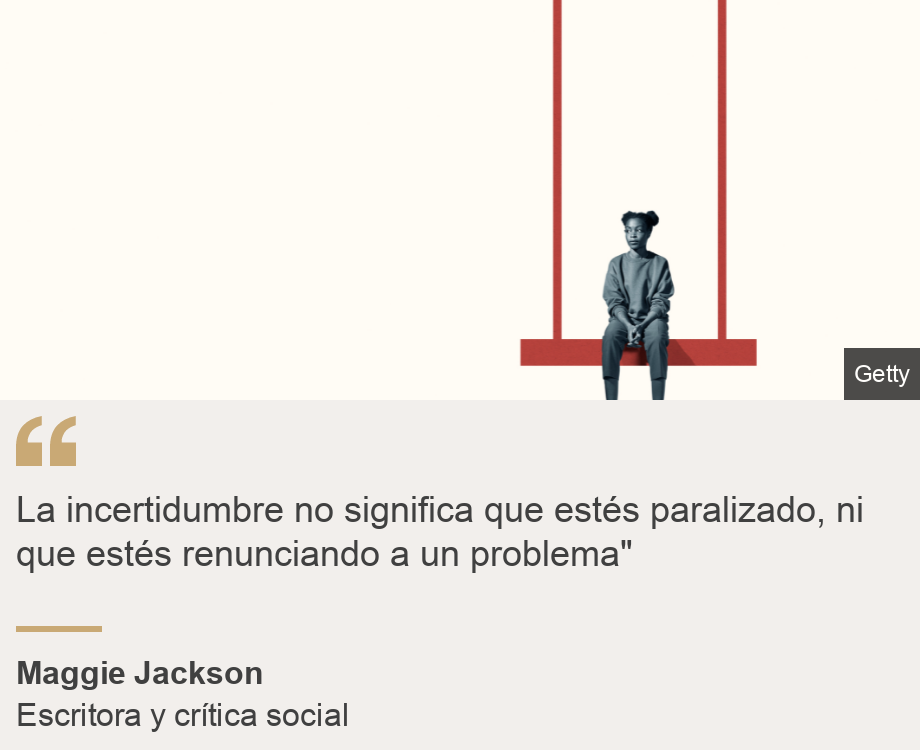 "La incertidumbre no significa que estés paralizado, ni que estés renunciando a un problema"", Source: Maggie Jackson, Source description: Escritora y crítica social , Image: 