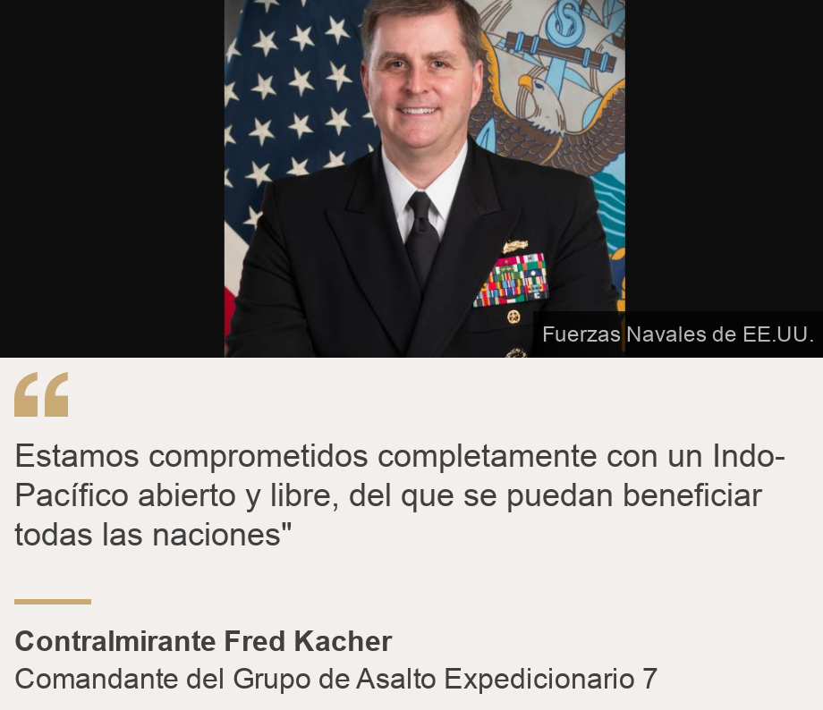 "Estamos comprometidos completamente con un Indo-Pacífico abierto y libre, del que se puedan beneficiar todas las naciones"", Source: Contralmirante Fred Kacher, Source description: Comandante del Grupo de Asalto Expedicionario 7, Image: 