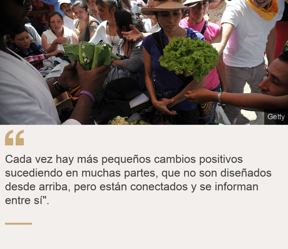 "Cada vez hay más pequeños cambios positivos sucediendo en muchas partes, que no son diseñados desde arriba, pero están conectados y se informan entre sí".", Source: , Source description: , Image: Un mercado de trueque en Colombia